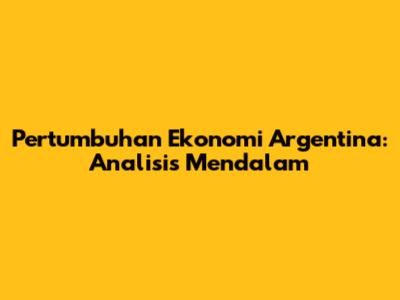Pertumbuhan Ekonomi Argentina: Analisis Mendalam