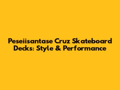 Peseiisantase Cruz Skateboard Decks: Style & Performance
