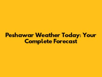 Peshawar Weather Today: Your Complete Forecast