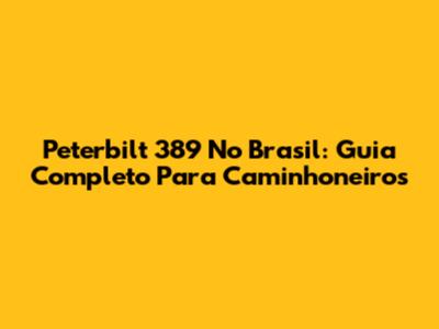 Peterbilt 389 No Brasil: Guia Completo Para Caminhoneiros