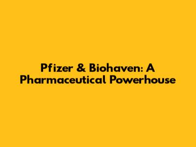 Pfizer & Biohaven: A Pharmaceutical Powerhouse