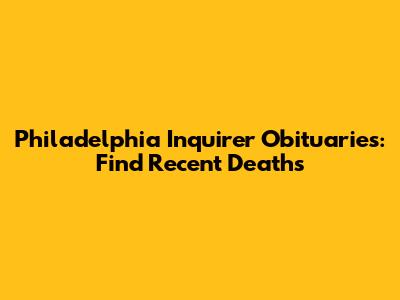 Philadelphia Inquirer Obituaries: Find Recent Deaths