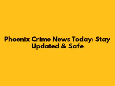 Phoenix Crime News Today: Stay Updated & Safe