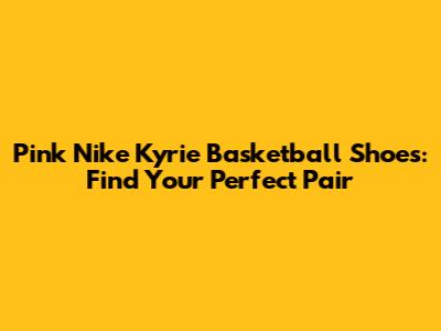 Pink Nike Kyrie Basketball Shoes: Find Your Perfect Pair