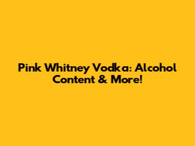 Pink Whitney Vodka: Alcohol Content & More!