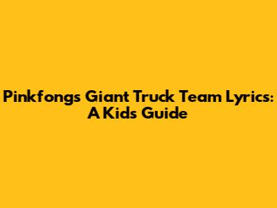 Pinkfong's Giant Truck Team Lyrics: A Kid's Guide