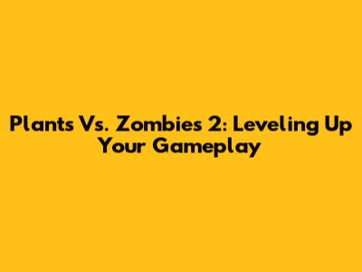 Plants Vs. Zombies 2: Leveling Up Your Gameplay