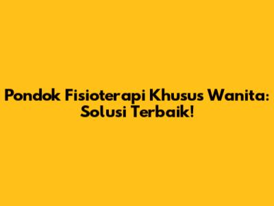 Pondok Fisioterapi Khusus Wanita: Solusi Terbaik!
