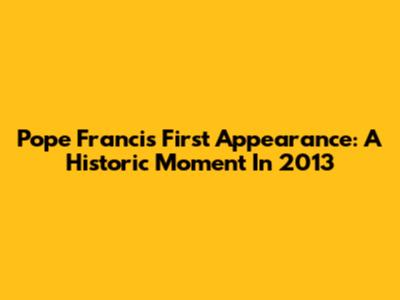 Pope Francis' First Appearance: A Historic Moment In 2013