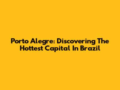 Porto Alegre: Discovering The Hottest Capital In Brazil
