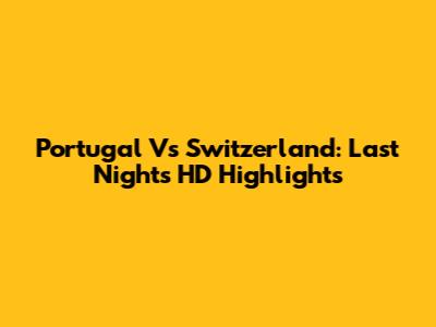 Portugal Vs Switzerland: Last Night's HD Highlights
