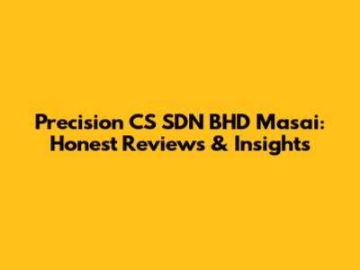 Precision CS SDN BHD Masai: Honest Reviews & Insights