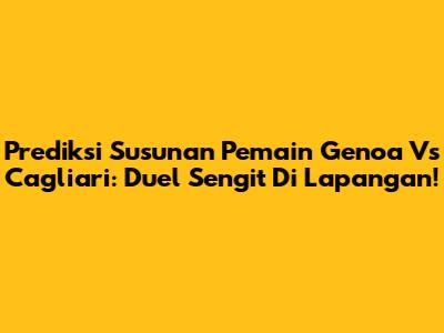 Prediksi Susunan Pemain Genoa Vs Cagliari: Duel Sengit Di Lapangan!