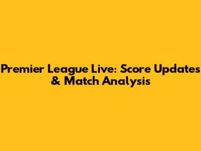Premier League Live: Score Updates & Match Analysis