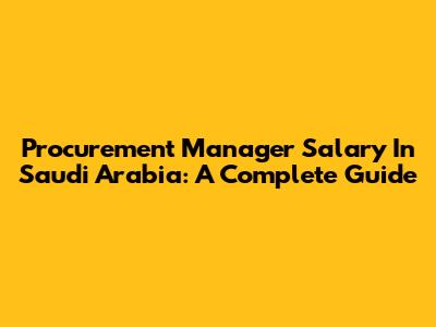 Procurement Manager Salary In Saudi Arabia: A Complete Guide