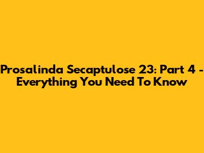 Prosalinda Secaptulose 23: Part 4 - Everything You Need To Know