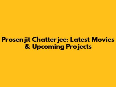 Prosenjit Chatterjee: Latest Movies & Upcoming Projects