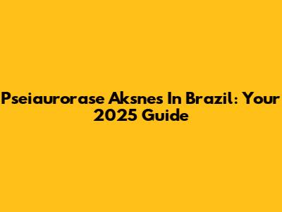 Pseiaurorase Aksnes In Brazil: Your 2025 Guide