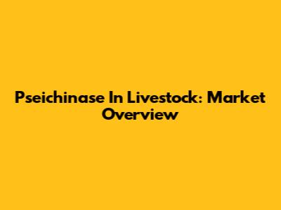 Pseichinase In Livestock: Market Overview