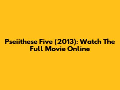 Pseiithese Five (2013): Watch The Full Movie Online