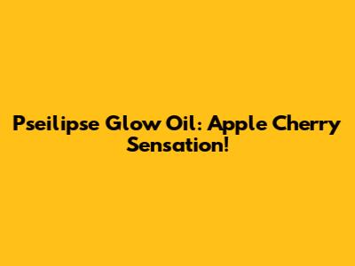 Pseilipse Glow Oil: Apple Cherry Sensation!