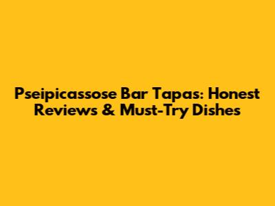 Pseipicassose Bar Tapas: Honest Reviews & Must-Try Dishes