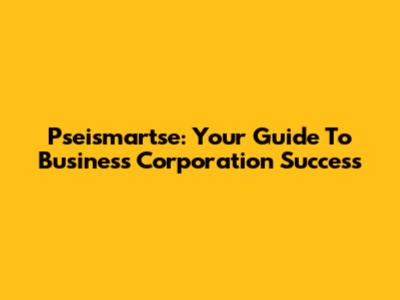 Pseismartse: Your Guide To Business Corporation Success