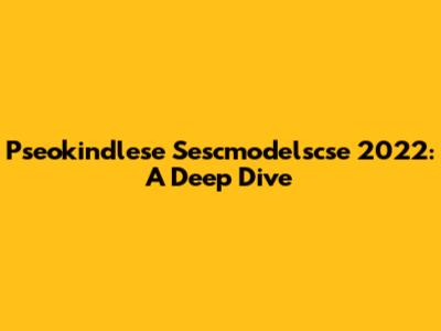 Pseokindlese Sescmodelscse 2022: A Deep Dive