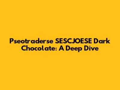Pseotraderse SESCJOESE Dark Chocolate: A Deep Dive