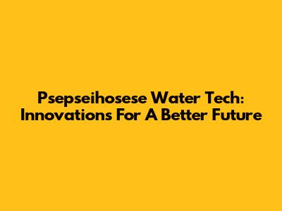 Psepseihosese Water Tech: Innovations For A Better Future