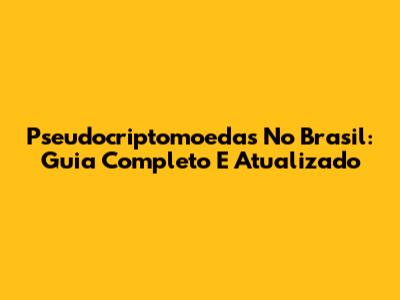 Pseudocriptomoedas No Brasil: Guia Completo E Atualizado