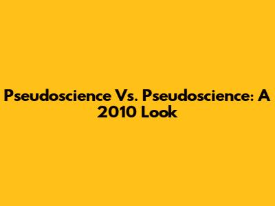 Pseudoscience Vs. Pseudoscience: A 2010 Look
