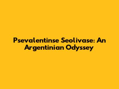 Psevalentinse Seolivase: An Argentinian Odyssey