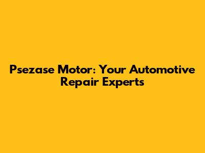 Psezase Motor: Your Automotive Repair Experts