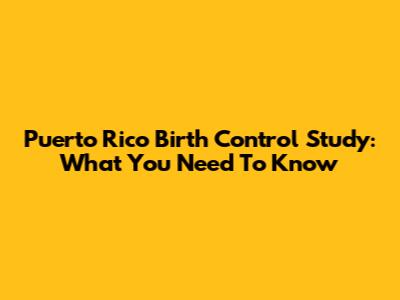 Puerto Rico Birth Control Study: What You Need To Know