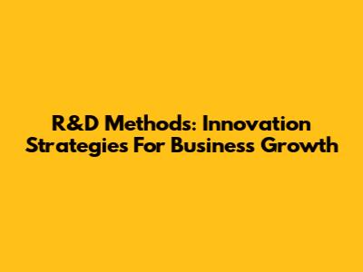 R&D Methods: Innovation Strategies For Business Growth