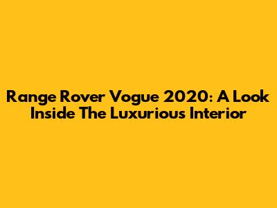 Range Rover Vogue 2020: A Look Inside The Luxurious Interior