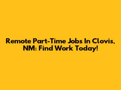 Remote Part-Time Jobs In Clovis, NM: Find Work Today!