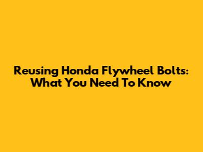 Reusing Honda Flywheel Bolts: What You Need To Know