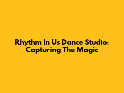 Rhythm In Us Dance Studio: Capturing The Magic