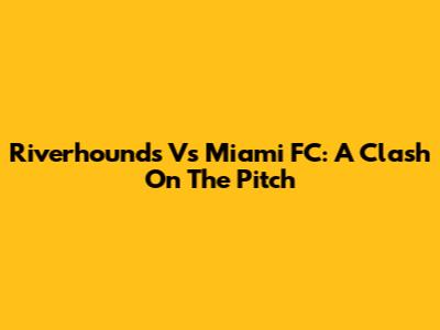 Riverhounds Vs Miami FC: A Clash On The Pitch