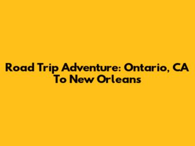 Road Trip Adventure: Ontario, CA To New Orleans