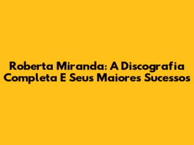 Roberta Miranda: A Discografia Completa E Seus Maiores Sucessos