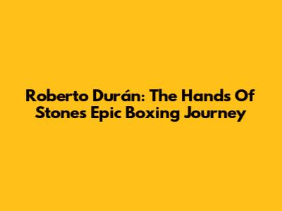 Roberto Durán: The Hands Of Stone's Epic Boxing Journey