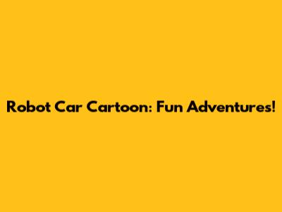 Robot Car Cartoon: Fun Adventures!