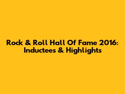 Rock & Roll Hall Of Fame 2016: Inductees & Highlights