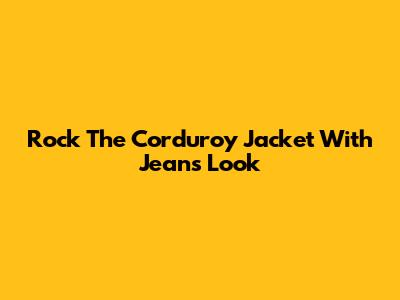 Rock The Corduroy Jacket With Jeans Look