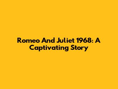Romeo And Juliet 1968: A Captivating Story