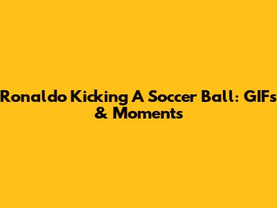 Ronaldo Kicking A Soccer Ball: GIFs & Moments
