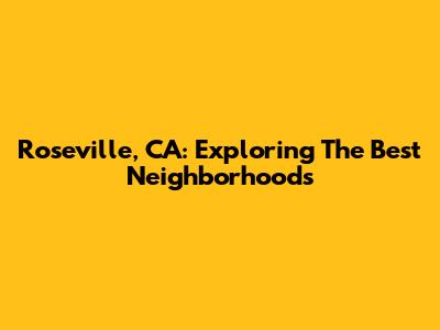 Roseville, CA: Exploring The Best Neighborhoods